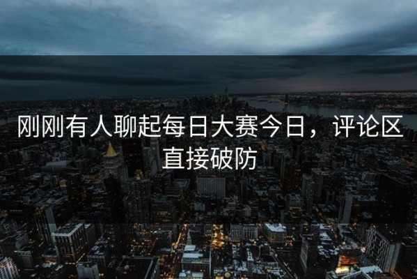 刚刚有人聊起每日大赛今日，评论区直接破防