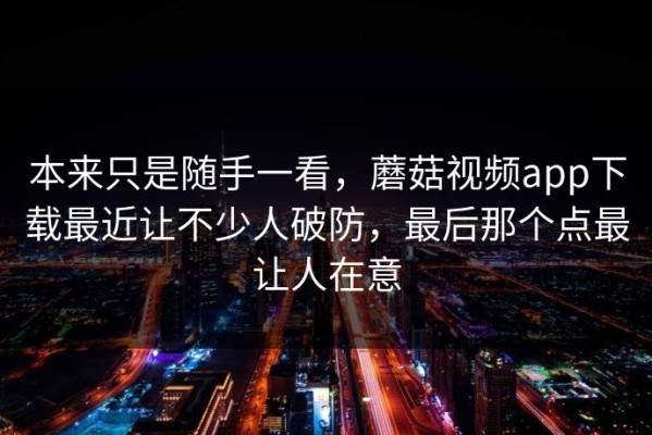 本来只是随手一看，蘑菇视频app下载最近让不少人破防，最后那个点最让人在意