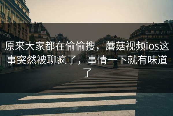 原来大家都在偷偷搜，蘑菇视频ios这事突然被聊疯了，事情一下就有味道了