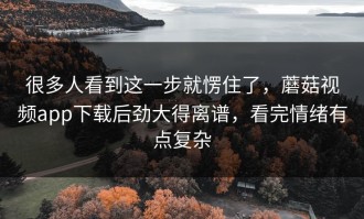 很多人看到这一步就愣住了，蘑菇视频app下载后劲大得离谱，看完情绪有点复杂