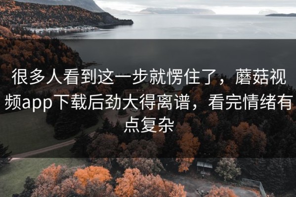 很多人看到这一步就愣住了，蘑菇视频app下载后劲大得离谱，看完情绪有点复杂