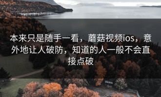 本来只是随手一看，蘑菇视频ios，意外地让人破防，知道的人一般不会直接点破