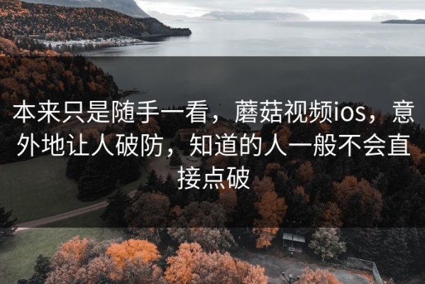 本来只是随手一看，蘑菇视频ios，意外地让人破防，知道的人一般不会直接点破