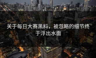 关于每日大赛黑料，被忽略的细节终于浮出水面