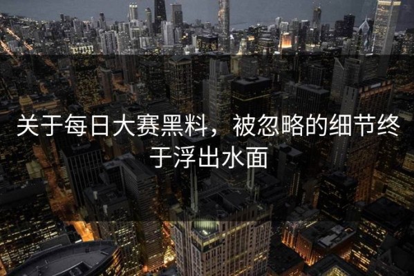 关于每日大赛黑料，被忽略的细节终于浮出水面