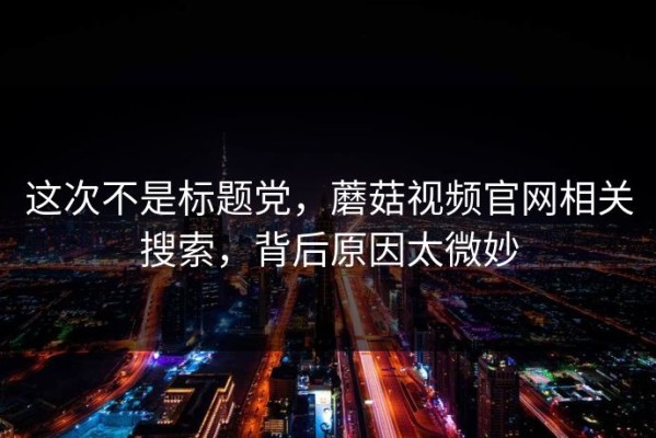 这次不是标题党，蘑菇视频官网相关搜索，背后原因太微妙