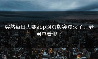 突然每日大赛app网页版突然火了，老用户看傻了