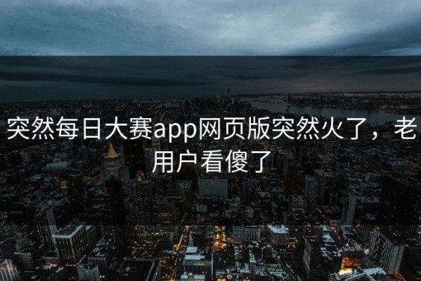 突然每日大赛app网页版突然火了，老用户看傻了