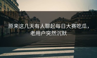 原来这几天有人聊起每日大赛吃瓜，老用户突然沉默