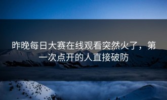 昨晚每日大赛在线观看突然火了，第一次点开的人直接破防