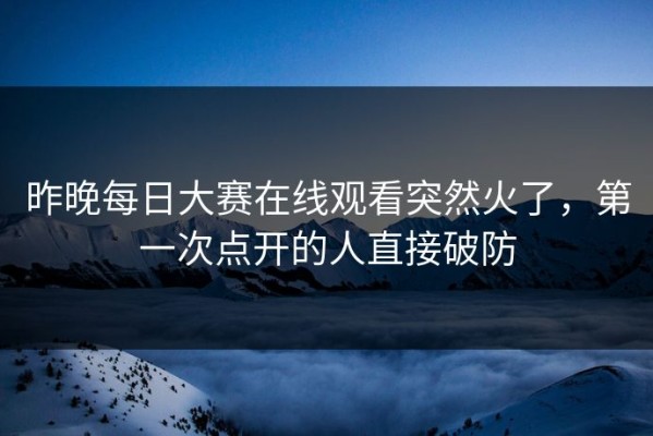 昨晚每日大赛在线观看突然火了，第一次点开的人直接破防