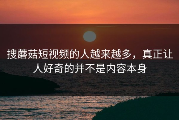 搜蘑菇短视频的人越来越多，真正让人好奇的并不是内容本身
