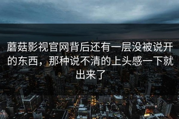 蘑菇影视官网背后还有一层没被说开的东西，那种说不清的上头感一下就出来了