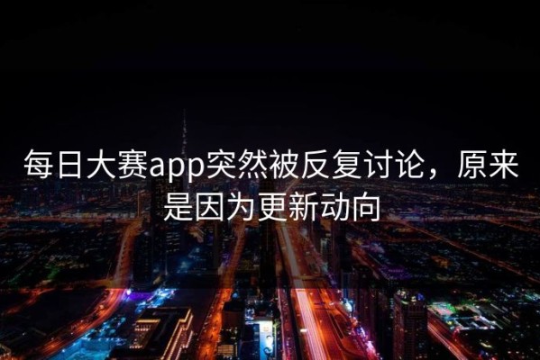 每日大赛app突然被反复讨论，原来是因为更新动向