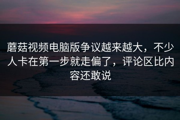 蘑菇视频电脑版争议越来越大，不少人卡在第一步就走偏了，评论区比内容还敢说