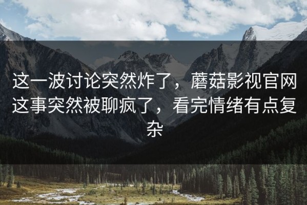 这一波讨论突然炸了，蘑菇影视官网这事突然被聊疯了，看完情绪有点复杂