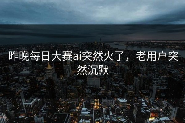 昨晚每日大赛ai突然火了，老用户突然沉默