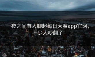 一夜之间有人聊起每日大赛app官网，不少人吵翻了