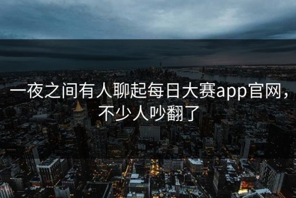 一夜之间有人聊起每日大赛app官网，不少人吵翻了
