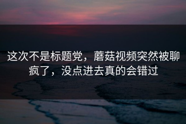 这次不是标题党，蘑菇视频突然被聊疯了，没点进去真的会错过