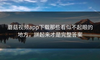 蘑菇视频app下载那些看似不起眼的地方，拼起来才是完整答案