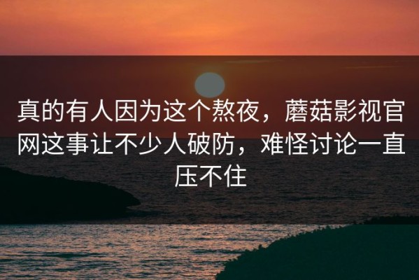 真的有人因为这个熬夜，蘑菇影视官网这事让不少人破防，难怪讨论一直压不住