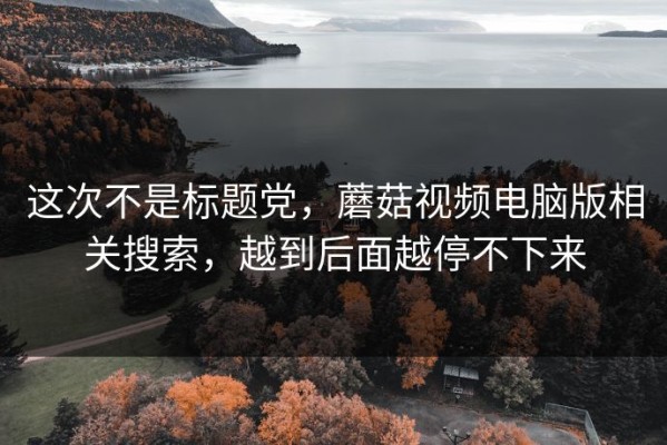 这次不是标题党，蘑菇视频电脑版相关搜索，越到后面越停不下来