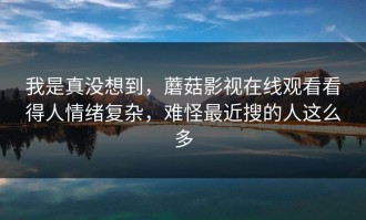 我是真没想到，蘑菇影视在线观看看得人情绪复杂，难怪最近搜的人这么多