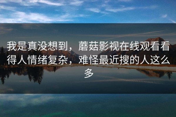 我是真没想到，蘑菇影视在线观看看得人情绪复杂，难怪最近搜的人这么多