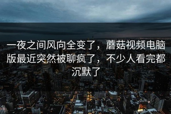 一夜之间风向全变了，蘑菇视频电脑版最近突然被聊疯了，不少人看完都沉默了