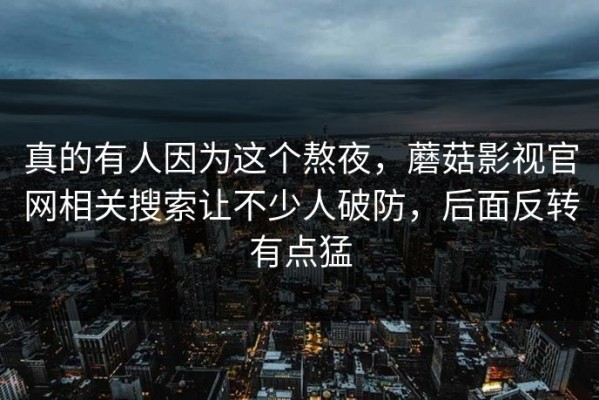 真的有人因为这个熬夜，蘑菇影视官网相关搜索让不少人破防，后面反转有点猛