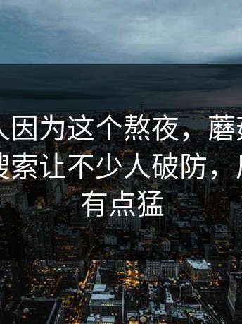 真的有人因为这个熬夜，蘑菇影视官网相关搜索让不少人破防，后面反转有点猛