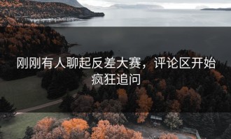 刚刚有人聊起反差大赛，评论区开始疯狂追问