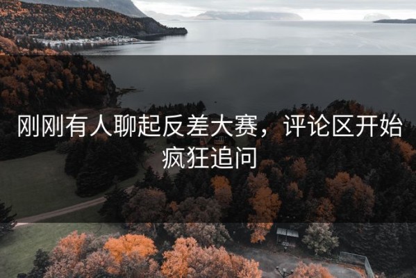 刚刚有人聊起反差大赛，评论区开始疯狂追问