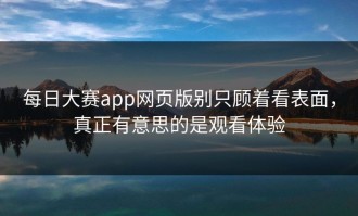 每日大赛app网页版别只顾着看表面，真正有意思的是观看体验