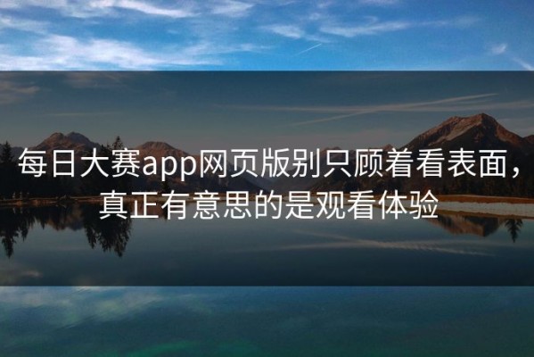 每日大赛app网页版别只顾着看表面，真正有意思的是观看体验