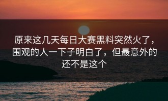 原来这几天每日大赛黑料突然火了，围观的人一下子明白了，但最意外的还不是这个