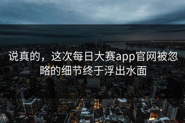 说真的，这次每日大赛app官网被忽略的细节终于浮出水面