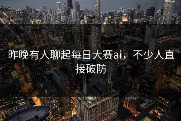 昨晚有人聊起每日大赛ai，不少人直接破防