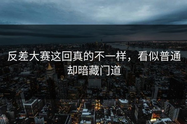 反差大赛这回真的不一样，看似普通却暗藏门道