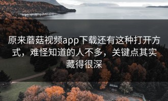原来蘑菇视频app下载还有这种打开方式，难怪知道的人不多，关键点其实藏得很深