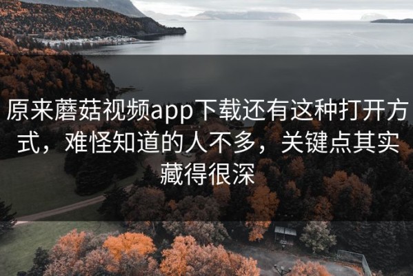 原来蘑菇视频app下载还有这种打开方式，难怪知道的人不多，关键点其实藏得很深