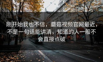 刚开始我也不信，蘑菇视频官网最近，不是一句话能讲清，知道的人一般不会直接点破