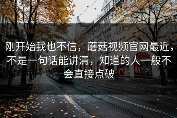刚开始我也不信，蘑菇视频官网最近，不是一句话能讲清，知道的人一般不会直接点破
