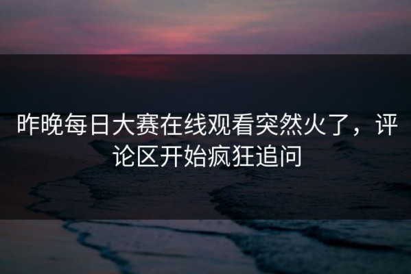 昨晚每日大赛在线观看突然火了，评论区开始疯狂追问
