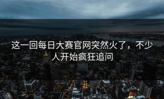 这一回每日大赛官网突然火了，不少人开始疯狂追问