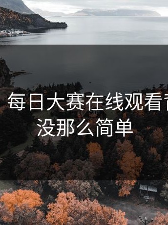 说真的，每日大赛在线观看背后其实没那么简单