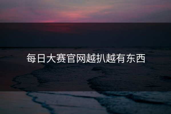 每日大赛官网越扒越有东西