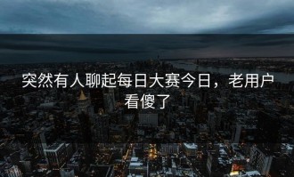 突然有人聊起每日大赛今日，老用户看傻了