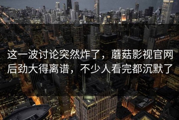 这一波讨论突然炸了，蘑菇影视官网后劲大得离谱，不少人看完都沉默了